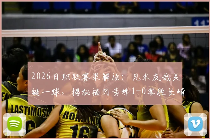2026日职联赛果解读：见木友哉关键一球，揭秘福冈黄蜂1-0客胜长崎成功丸的战术与数据