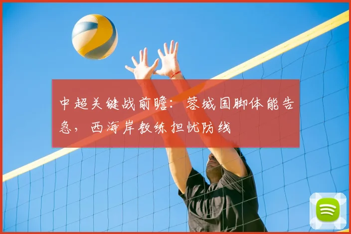 中超关键战前瞻：蓉城国脚体能告急，西海岸教练担忧防线
