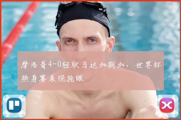 摩洛哥4-0轻取马达加斯加，世界杯热身赛表现抢眼