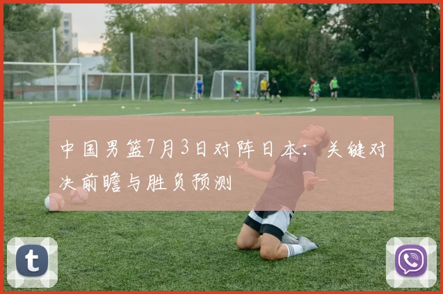 中国男篮7月3日对阵日本：关键对决前瞻与胜负预测