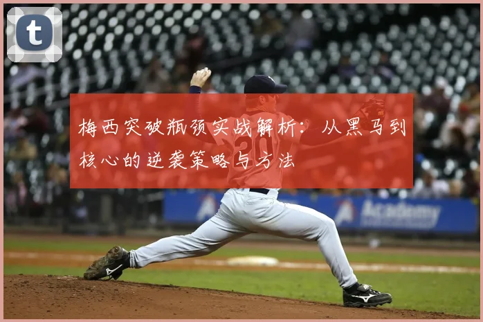梅西突破瓶颈实战解析:从黑马到核心的逆袭策略与方法