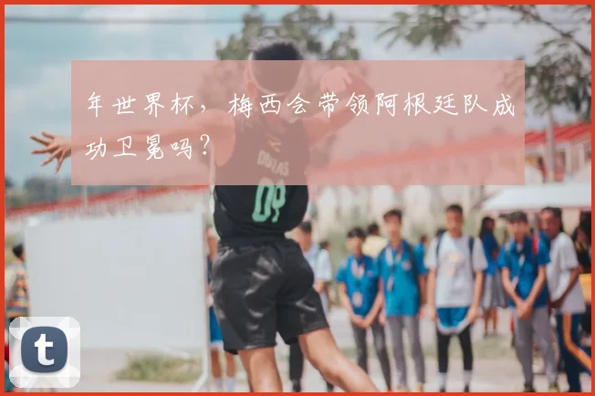 年世界杯，梅西会带领阿根廷队成功卫冕吗？