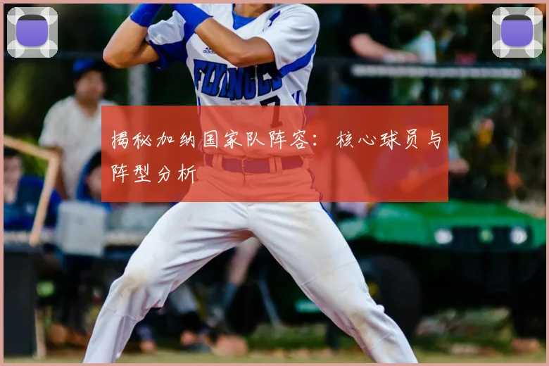 揭秘加纳国家队阵容：核心球员与阵型分析