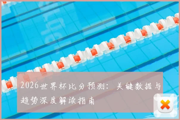 2026世界杯比分预测：关键数据与趋势深度解读指南