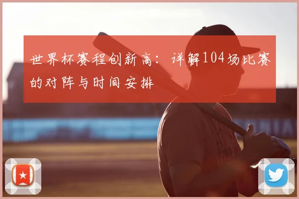世界杯赛程创新高：详解104场比赛的对阵与时间安排