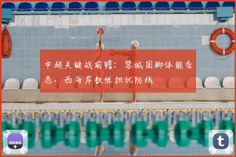 中超关键战前瞻：蓉城国脚体能告急，西海岸教练担忧防线