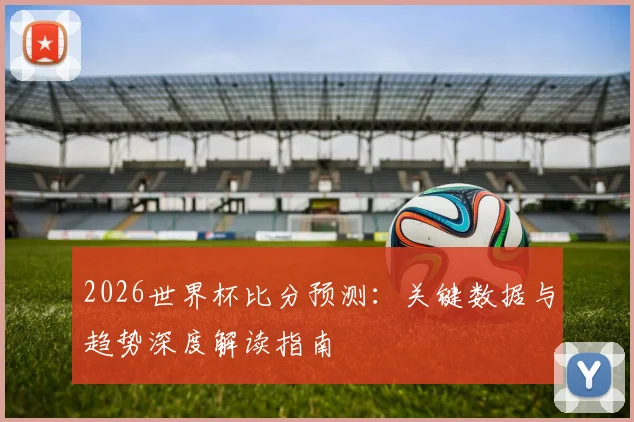 2026世界杯比分预测:关键数据与趋势深度解读指南