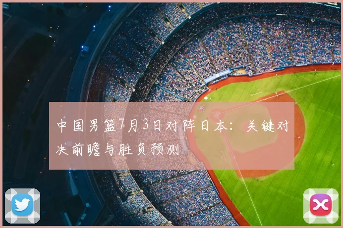 中国男篮7月3日对阵日本：关键对决前瞻与胜负预测