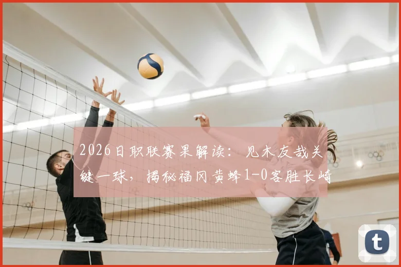 2026日职联赛果解读:见木友哉关键一球,揭秘福冈黄蜂1-0客胜长崎成功丸的战术与数据