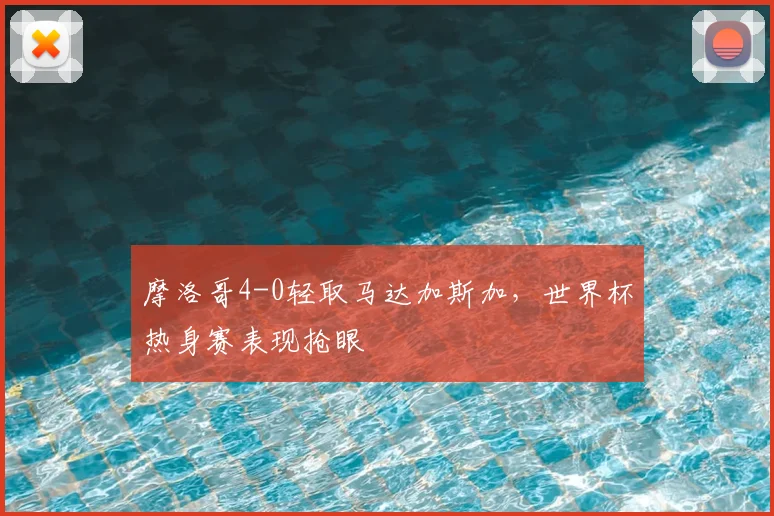 摩洛哥4-0轻取马达加斯加，世界杯热身赛表现抢眼