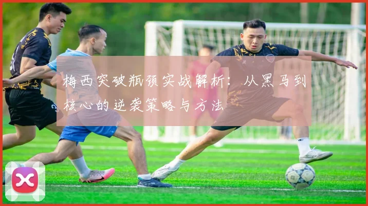 梅西突破瓶颈实战解析:从黑马到核心的逆袭策略与方法