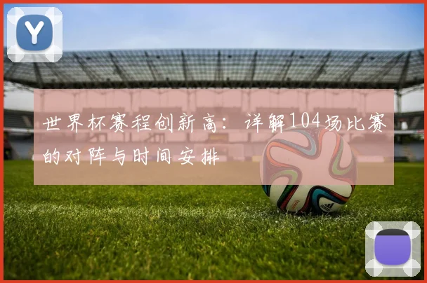 世界杯赛程创新高：详解104场比赛的对阵与时间安排