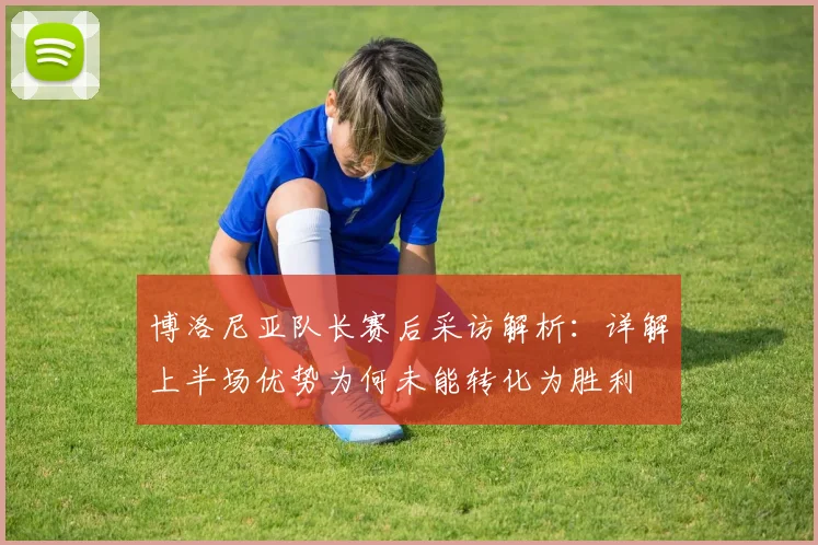 博洛尼亚队长赛后采访解析：详解上半场优势为何未能转化为胜利
