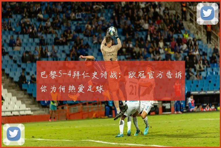 巴黎5-4拜仁史诗战:欧冠官方告诉你为何热爱足球