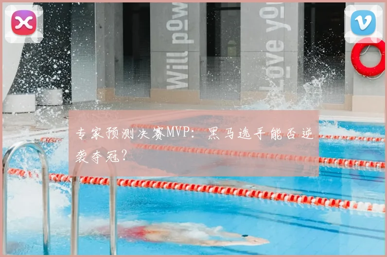 专家预测决赛MVP：黑马选手能否逆袭夺冠？